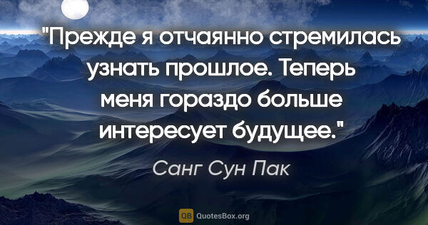 Санг Сун Пак цитата: "Прежде я отчаянно стремилась узнать прошлое. Теперь меня..."