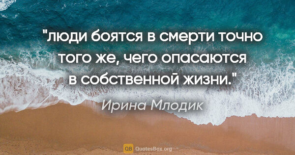 Ирина Млодик цитата: "люди боятся в смерти точно того же, чего опасаются в..."