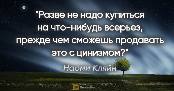 Наоми Кляйн цитата: "Разве не надо купиться на что-нибудь всерьез, прежде чем..."