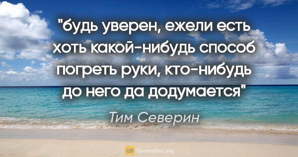 Тим Северин цитата: "будь уверен, ежели есть хоть какой-нибудь способ погреть руки,..."