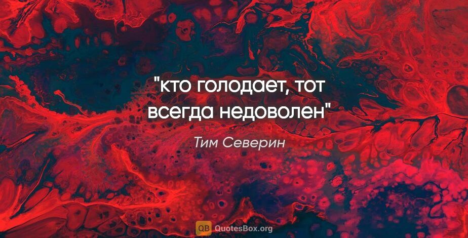 Тим Северин цитата: "кто голодает, тот всегда недоволен"