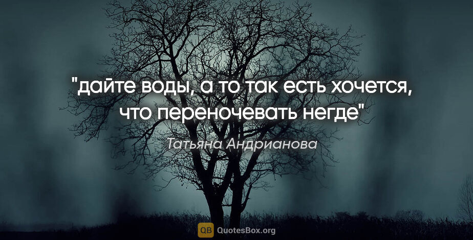 Татьяна Андрианова цитата: "дайте воды, а то так есть хочется, что переночевать негде"