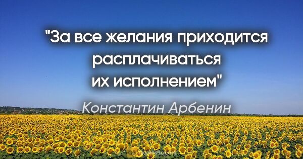 Константин Арбенин цитата: "За все желания приходится расплачиваться их исполнением"