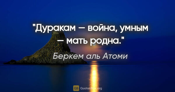 Беркем аль Атоми цитата: "Дуракам — война, умным — мать родна."