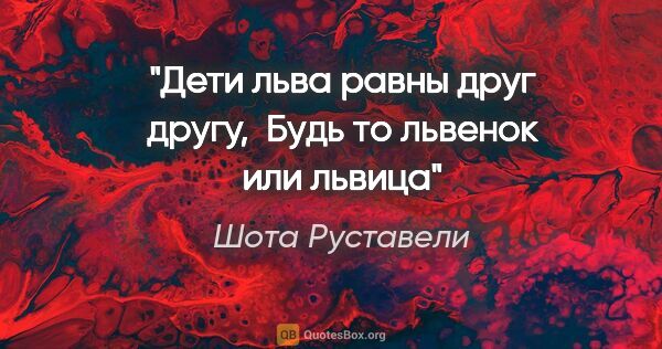 Шота Руставели цитата: "Дети льва равны друг другу, 

Будь то львенок или львица"