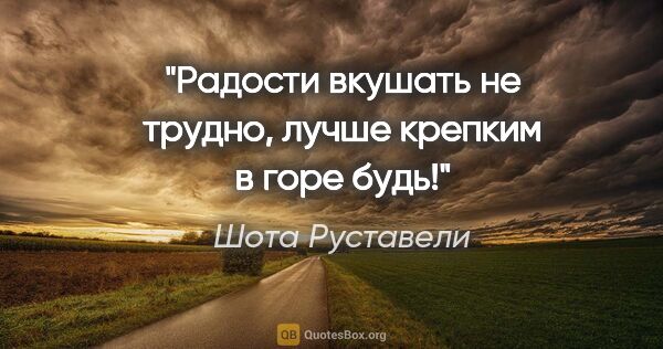 Шота Руставели цитата: "Радости вкушать не трудно, лучше крепким в горе будь!"