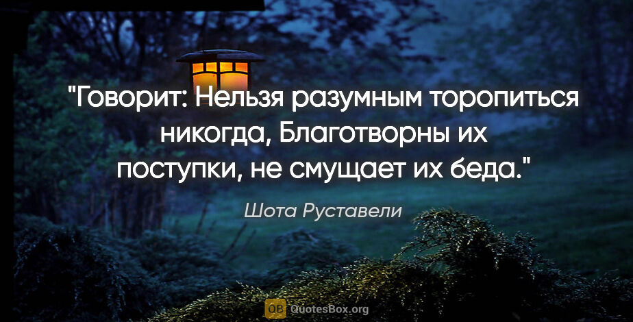 Шота Руставели цитата: "Говорит: "Нельзя разумным торопиться никогда,

Благотворны их..."