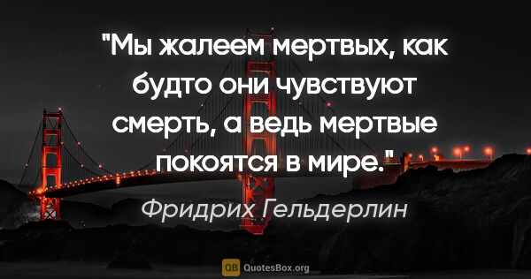 Фридрих Гельдерлин цитата: "Мы жалеем мертвых, как будто они чувствуют смерть, а ведь..."