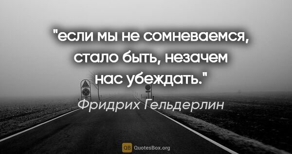 Фридрих Гельдерлин цитата: "если мы не сомневаемся, стало быть, незачем нас убеждать."