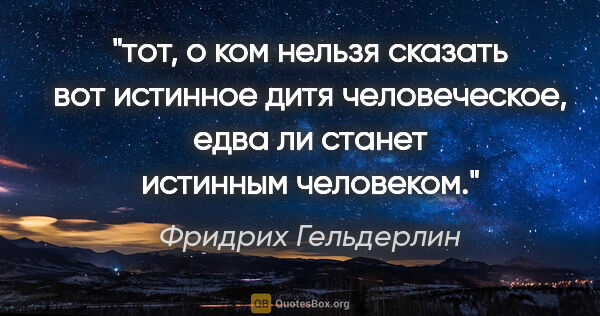 Фридрих Гельдерлин цитата: "тот, о ком нельзя сказать «вот истинное дитя человеческое»,..."