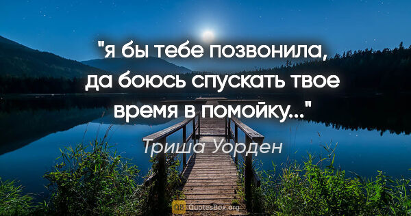 Триша Уорден цитата: "я бы тебе позвонила, да боюсь спускать твое время в помойку..."