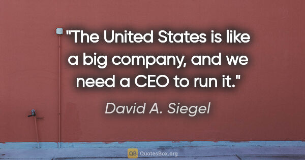 David A. Siegel quote: "The United States is like a big company, and we need a CEO to..."