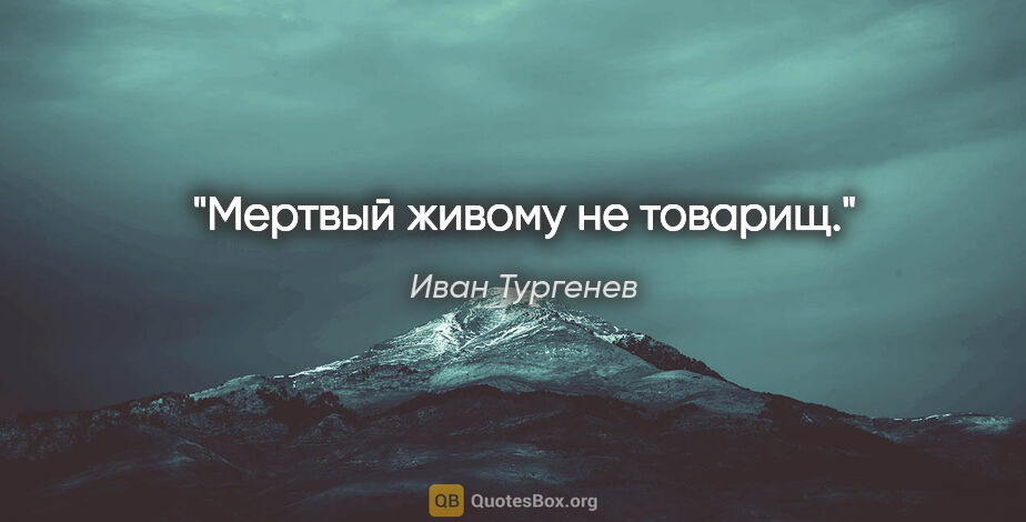 Иван Тургенев цитата: "Мертвый живому не товарищ."