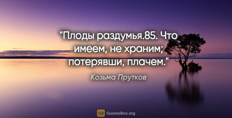 Козьма Прутков цитата: "Плоды раздумья.85. Что имеем, не храним; потерявши, плачем."