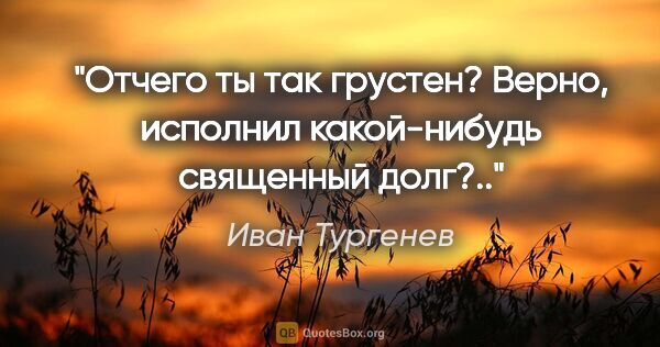 Иван Тургенев цитата: "Отчего ты так грустен? Верно, исполнил какой-нибудь священный..."