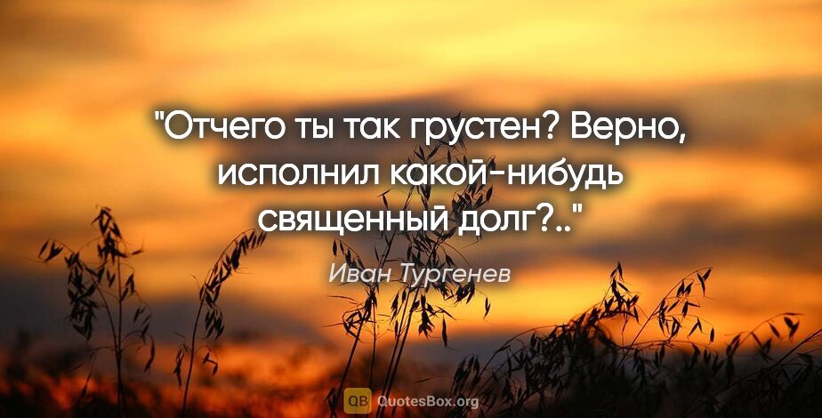 Иван Тургенев цитата: "Отчего ты так грустен? Верно, исполнил какой-нибудь священный..."
