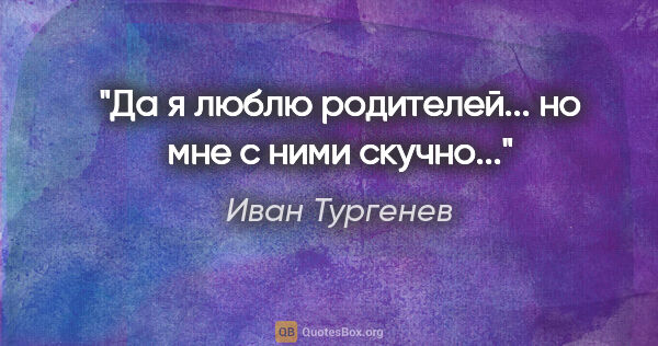 Иван Тургенев цитата: "Да я люблю родителей... но мне с ними скучно..."