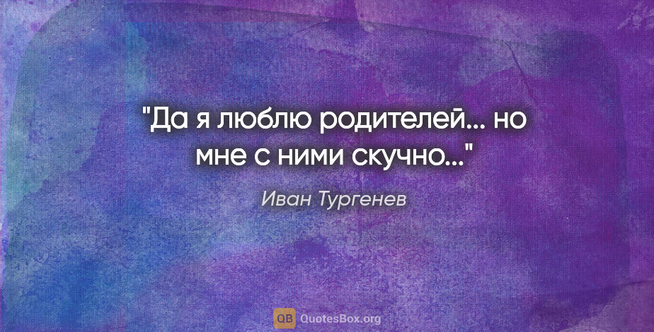 Иван Тургенев цитата: "Да я люблю родителей... но мне с ними скучно..."