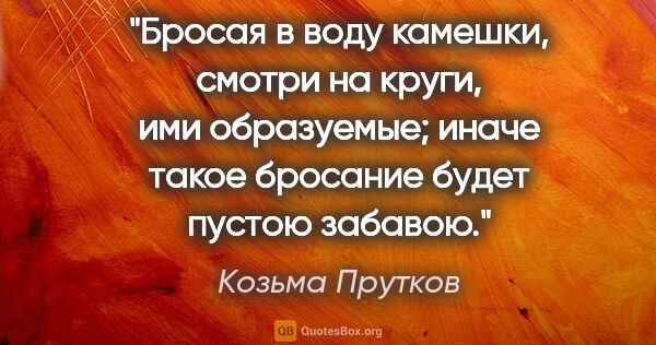 Козьма Прутков цитата: "Бросая в воду камешки, смотри на круги, ими образуемые; иначе..."