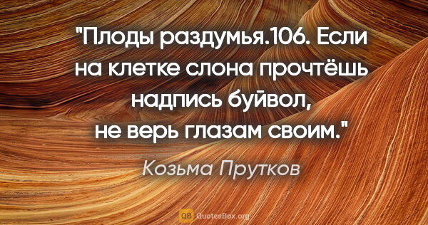 Козьма Прутков цитата: "Плоды раздумья.106. Если на клетке слона прочтёшь надпись..."