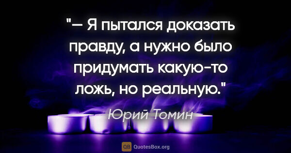 Юрий Томин цитата: "— Я пытался доказать правду, а нужно было придумать какую-то..."