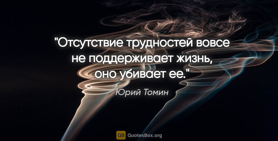 Юрий Томин цитата: "Отсутствие трудностей вовсе не поддерживает жизнь, оно убивает..."
