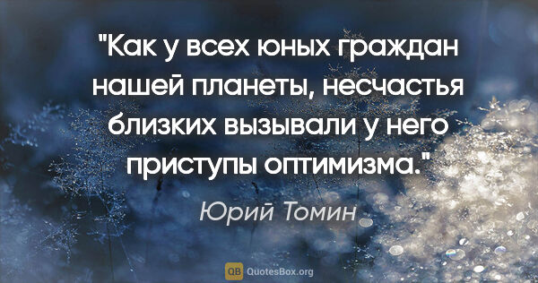 Юрий Томин цитата: "Как у всех юных граждан нашей планеты, несчастья близких..."