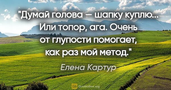 Елена Картур цитата: "Думай голова — шапку куплю... Или топор, ага. Очень от..."