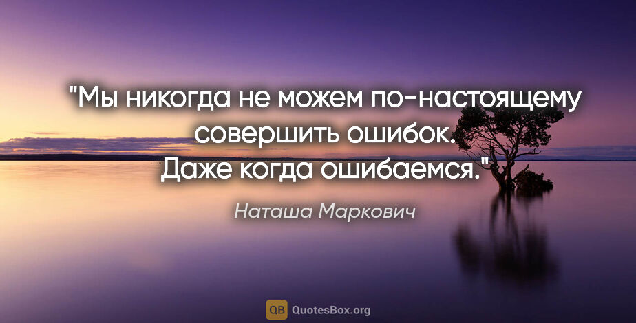 Наташа Маркович цитата: "Мы никогда не можем по-настоящему совершить ошибок. Даже когда..."