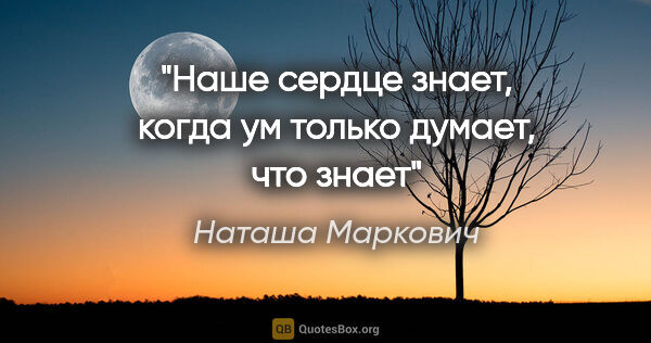 Наташа Маркович цитата: "Наше сердце знает, когда ум только думает, что знает"