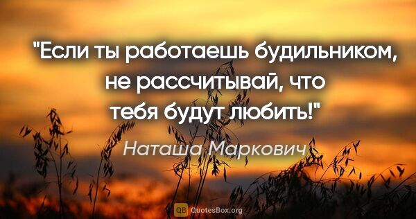 Наташа Маркович цитата: "Если ты работаешь будильником, не рассчитывай, что тебя будут..."