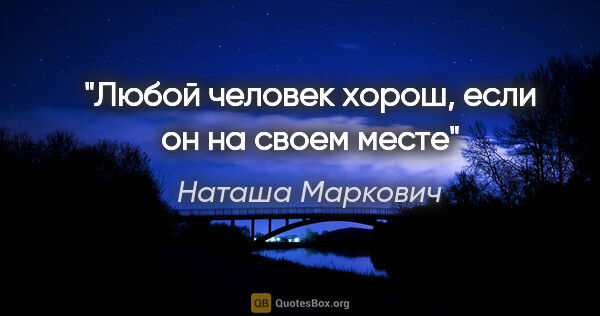 Наташа Маркович цитата: "Любой человек хорош, если он на своем месте"