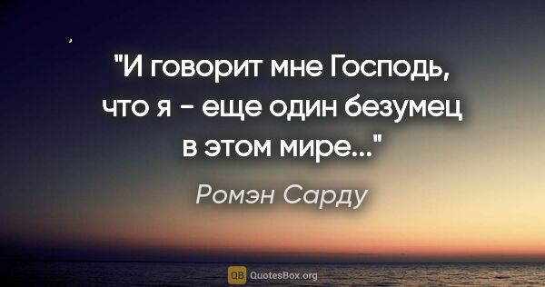 Ромэн Сарду цитата: "И говорит мне Господь, что я - еще один безумец в этом мире..."