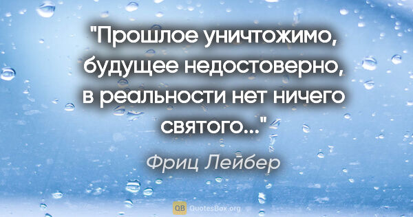 Фриц Лейбер цитата: "Прошлое уничтожимо, будущее недостоверно, в реальности нет..."