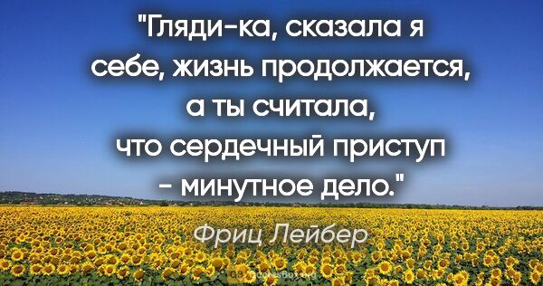 Фриц Лейбер цитата: "Гляди-ка, сказала я себе, жизнь продолжается, а ты считала,..."