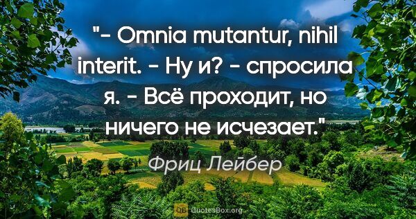 Фриц Лейбер цитата: "- Omnia mutantur, nihil interit.

- Ну и? - спросила я.

- Всё..."