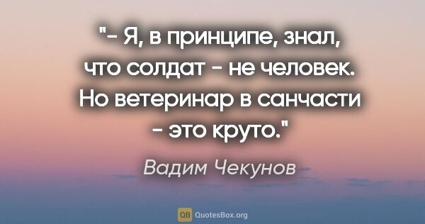 Вадим Чекунов цитата: "- Я, в принципе, знал, что солдат - не человек. Но ветеринар в..."