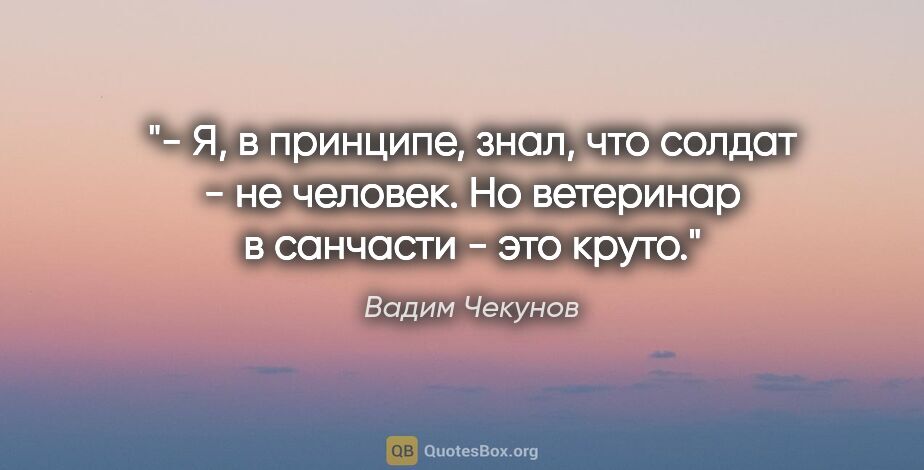 Вадим Чекунов цитата: "- Я, в принципе, знал, что солдат - не человек. Но ветеринар в..."
