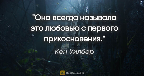 Кен Уилбер цитата: ""Она всегда называла это любовью с первого прикосновения.""