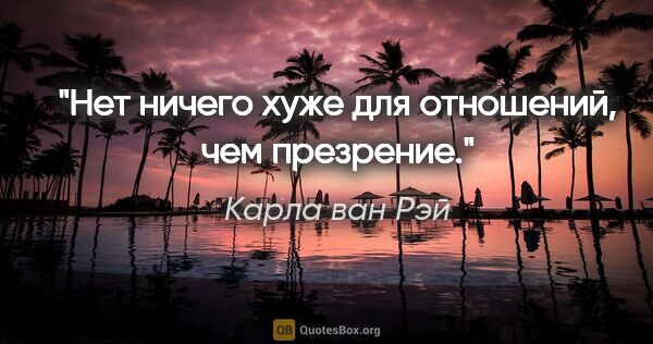 Карла ван Рэй цитата: "Нет ничего хуже для отношений, чем презрение."