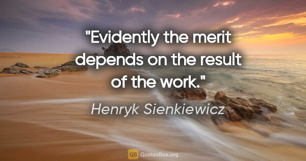 Henryk Sienkiewicz quote: "Evidently the merit depends on the result of the work."