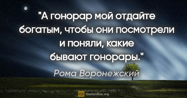 Рома Воронежский цитата: "А гонорар мой отдайте богатым, чтобы они посмотрели

и поняли,..."