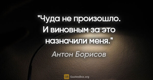 Антон Борисов цитата: "Чуда не произошло. И виновным за это назначили меня."