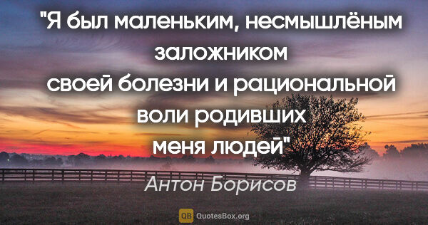 Антон Борисов цитата: "Я был маленьким, несмышлёным заложником своей болезни и..."