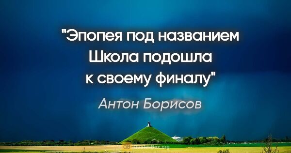 Антон Борисов цитата: "Эпопея под названием "Школа" подошла к своему финалу"