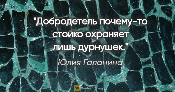 Юлия Галанина цитата: "Добродетель почему-то стойко охраняет лишь дурнушек."