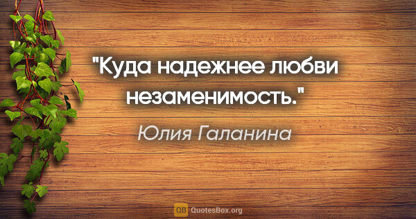 Юлия Галанина цитата: "Куда надежнее любви незаменимость."