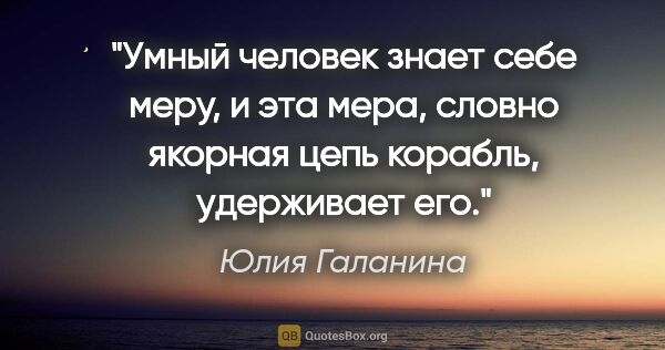 Юлия Галанина цитата: "Умный человек знает себе меру, и эта мера, словно якорная цепь..."