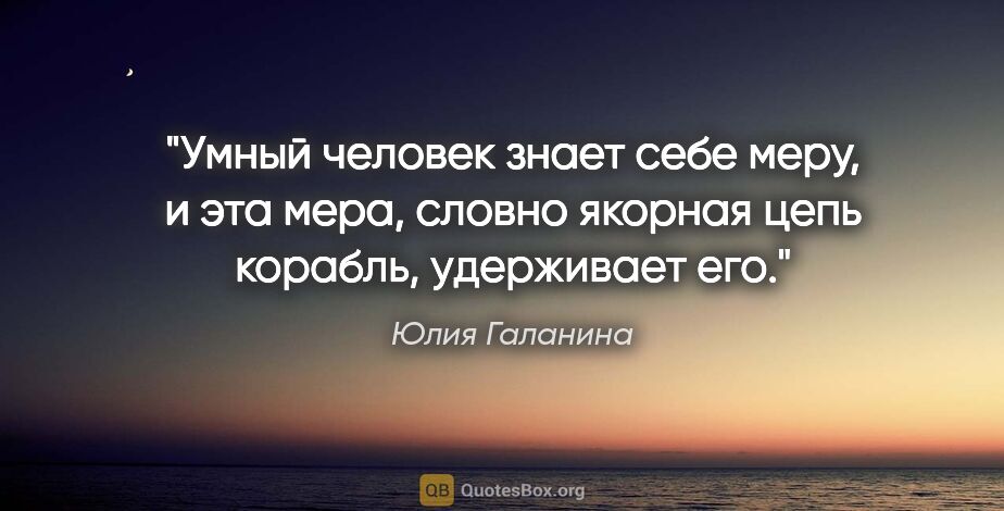 Юлия Галанина цитата: "Умный человек знает себе меру, и эта мера, словно якорная цепь..."