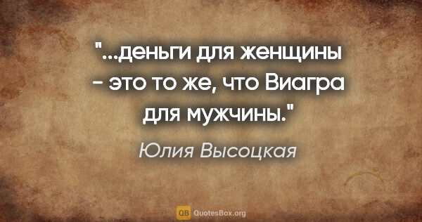 Юлия Высоцкая цитата: "...деньги для женщины - это то же, что "Виагра" для мужчины."